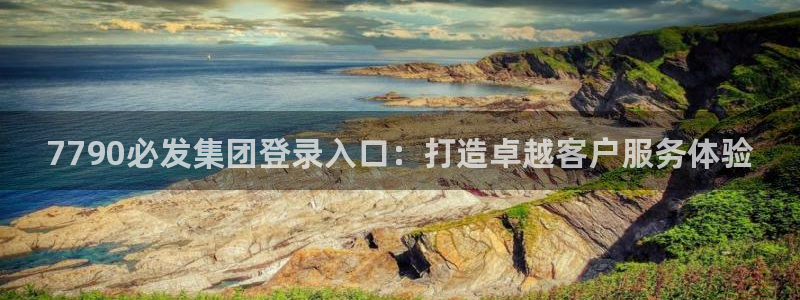 豪门国际游戏：7790必发集团登录入口：打造卓越客户服务体验
