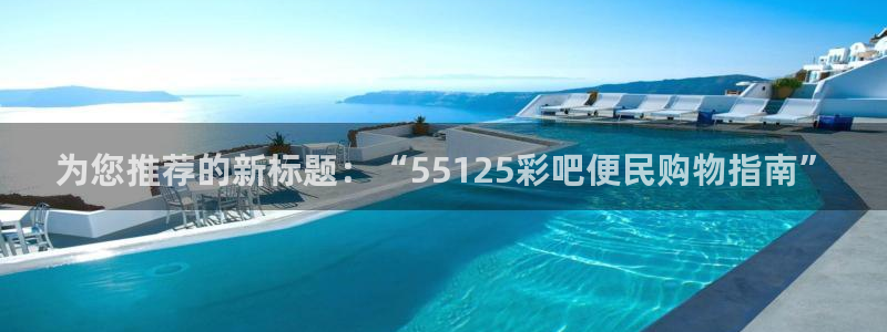 壹号电子娱乐app：为您推荐的新标题：“55125彩吧便民购物指南”