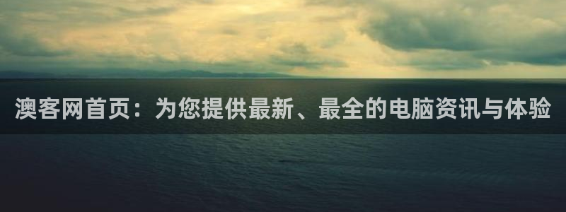 豪门国际app是什么平台：澳客网首页：为您提供最新、最全的电脑资讯与体验
